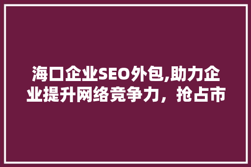 海口企业SEO外包,助力企业提升网络竞争力，抢占市场先机
