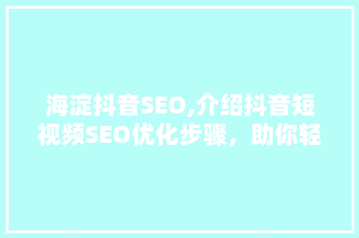 海淀抖音SEO,介绍抖音短视频SEO优化步骤，助你轻松上热门！