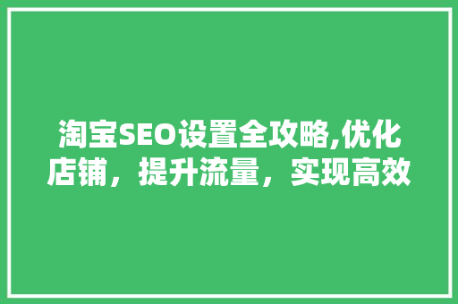淘宝SEO设置全攻略,优化店铺，提升流量，实现高效运营