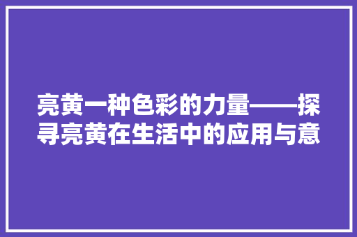 亮黄一种色彩的力量——探寻亮黄在生活中的应用与意义
