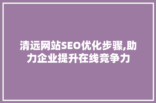 清远网站SEO优化步骤,助力企业提升在线竞争力