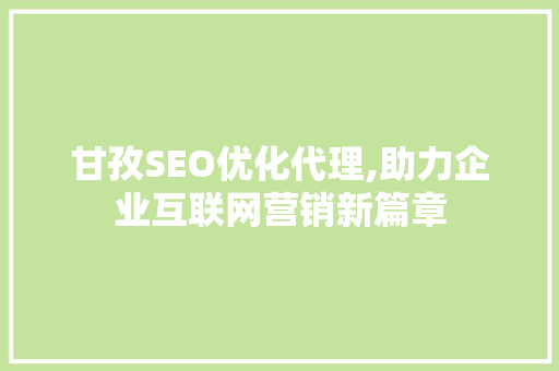 甘孜SEO优化代理,助力企业互联网营销新篇章