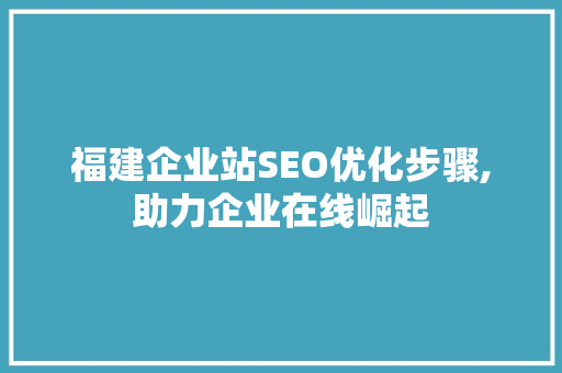 福建企业站SEO优化步骤,助力企业在线崛起