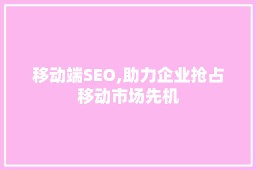 移动端SEO,助力企业抢占移动市场先机
