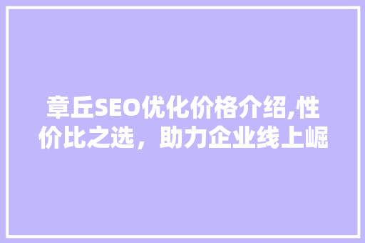 章丘SEO优化价格介绍,性价比之选，助力企业线上崛起