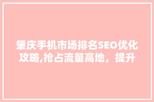肇庆手机市场排名SEO优化攻略,抢占流量高地，提升品牌影响力