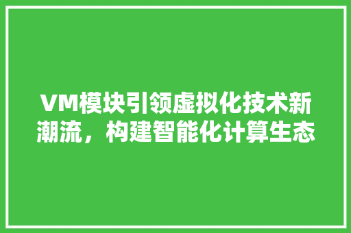 VM模块引领虚拟化技术新潮流，构建智能化计算生态