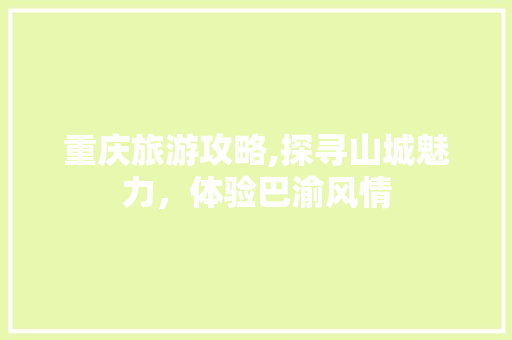 重庆旅游攻略,探寻山城魅力，体验巴渝风情