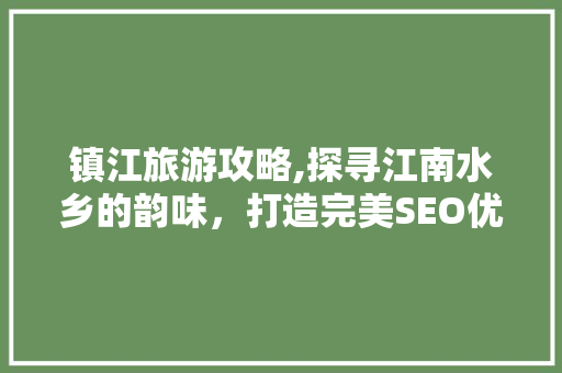 镇江旅游攻略,探寻江南水乡的韵味，打造完美SEO优化之旅