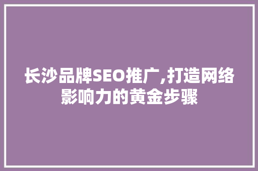 长沙品牌SEO推广,打造网络影响力的黄金步骤