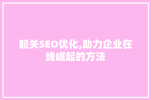 韶关SEO优化,助力企业在线崛起的方法