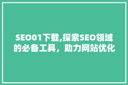SEO01下载,探索SEO领域的必备工具，助力网站优化升级