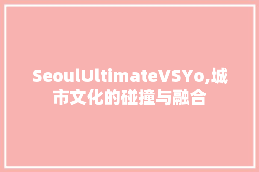 SeoulUltimateVSYo,城市文化的碰撞与融合