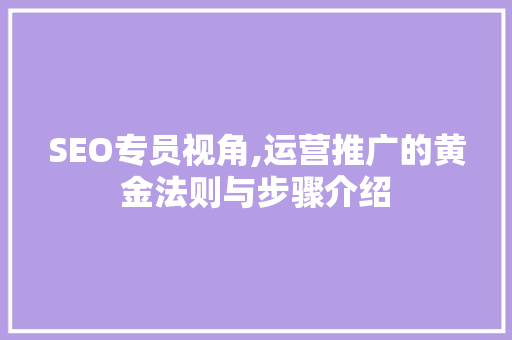 SEO专员视角,运营推广的黄金法则与步骤介绍