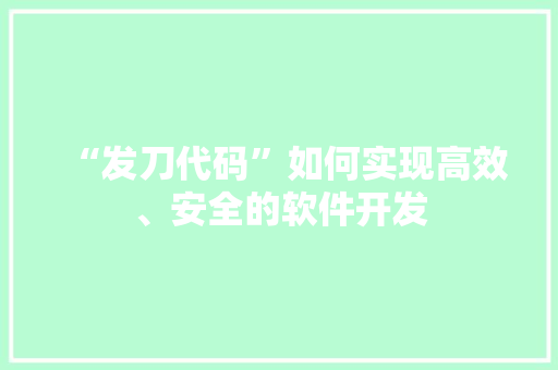 “发刀代码”如何实现高效、安全的软件开发