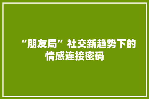 “朋友局”社交新趋势下的情感连接密码