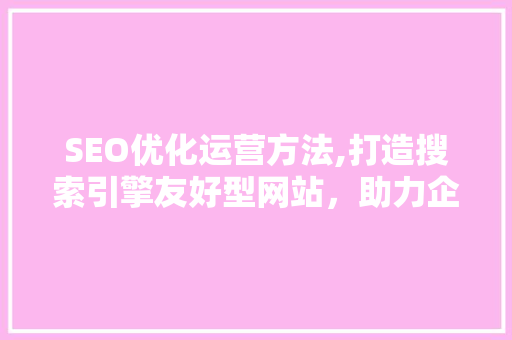 SEO优化运营方法,打造搜索引擎友好型网站，助力企业提升在线竞争力
