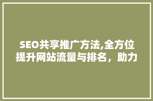 SEO共享推广方法,全方位提升网站流量与排名，助力企业腾飞