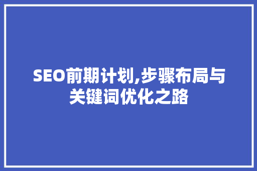 SEO前期计划,步骤布局与关键词优化之路