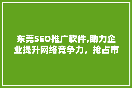 东莞SEO推广软件,助力企业提升网络竞争力，抢占市场先机
