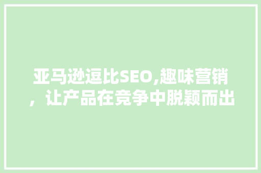 亚马逊逗比SEO,趣味营销，让产品在竞争中脱颖而出