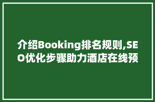 介绍Booking排名规则,SEO优化步骤助力酒店在线预订  第1张
