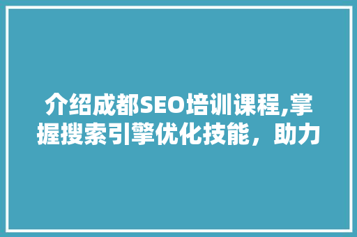 介绍成都SEO培训课程,掌握搜索引擎优化技能，助力企业网络营销