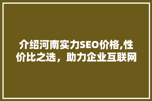 介绍河南实力SEO价格,性价比之选，助力企业互联网营销