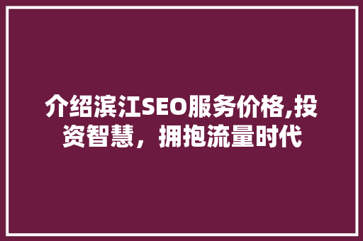 介绍滨江SEO服务价格,投资智慧，拥抱流量时代