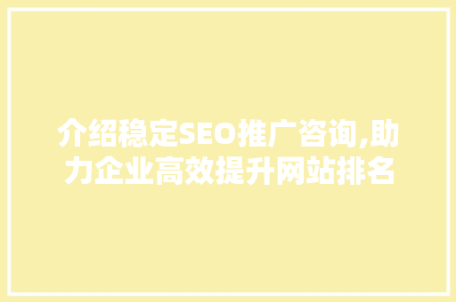 介绍稳定SEO推广咨询,助力企业高效提升网站排名