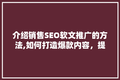 介绍销售SEO软文推广的方法,如何打造爆款内容，提升产品销量