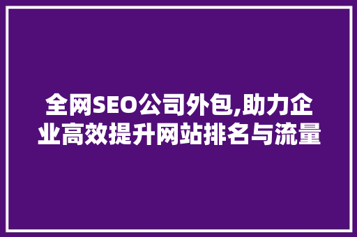 全网SEO公司外包,助力企业高效提升网站排名与流量