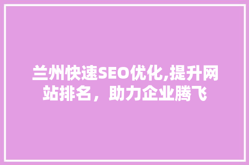兰州快速SEO优化,提升网站排名，助力企业腾飞