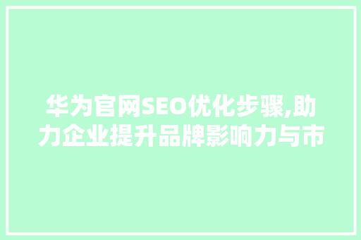 华为官网SEO优化步骤,助力企业提升品牌影响力与市场竞争力