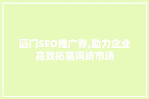 厦门SEO推广券,助力企业高效拓展网络市场