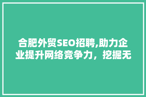 合肥外贸SEO招聘,助力企业提升网络竞争力，挖掘无限商机