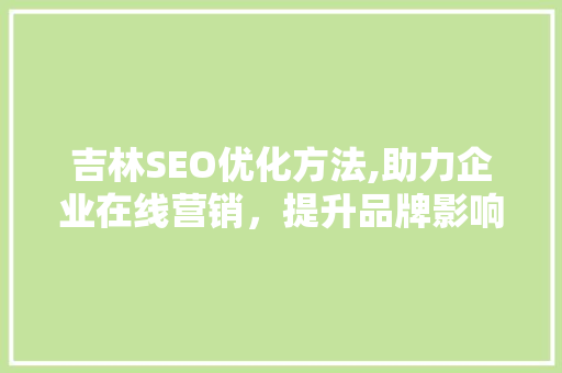 吉林SEO优化方法,助力企业在线营销，提升品牌影响力