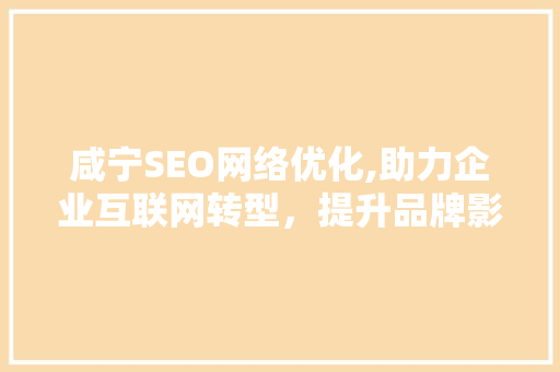 咸宁SEO网络优化,助力企业互联网转型，提升品牌影响力