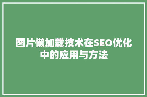 图片懒加载技术在SEO优化中的应用与方法