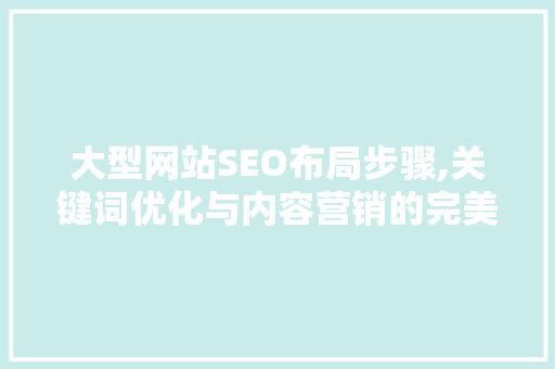 大型网站SEO布局步骤,关键词优化与内容营销的完美结合