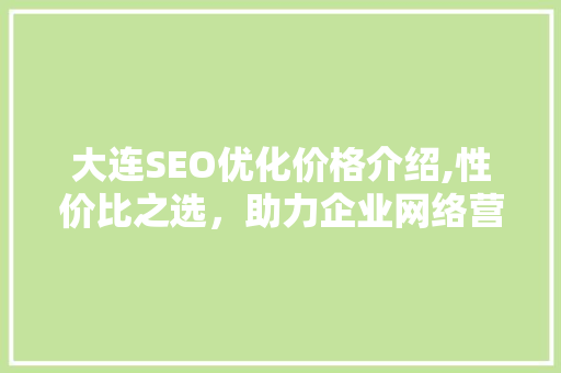 大连SEO优化价格介绍,性价比之选，助力企业网络营销腾飞