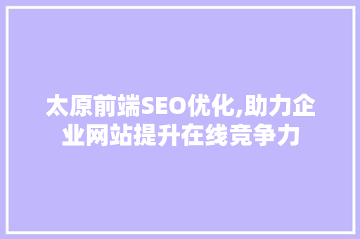 太原前端SEO优化,助力企业网站提升在线竞争力