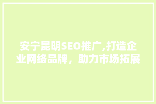 安宁昆明SEO推广,打造企业网络品牌，助力市场拓展