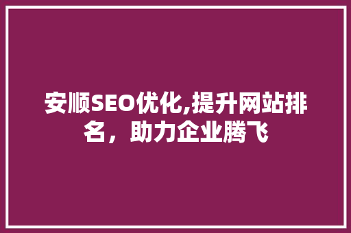 安顺SEO优化,提升网站排名，助力企业腾飞