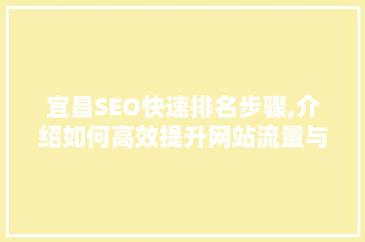 宜昌SEO快速排名步骤,介绍如何高效提升网站流量与知名度