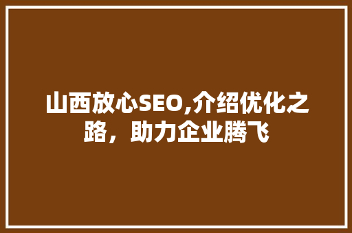 山西放心SEO,介绍优化之路，助力企业腾飞