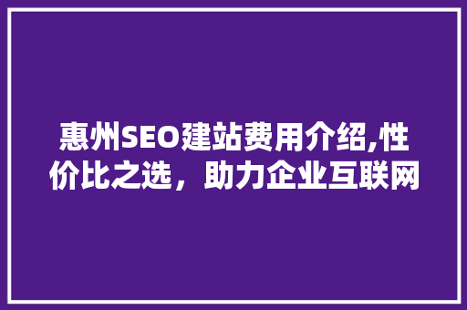 惠州SEO建站费用介绍,性价比之选，助力企业互联网腾飞