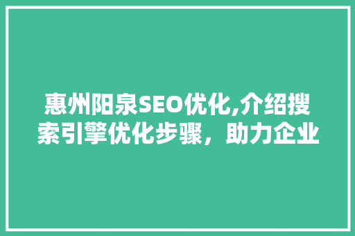 惠州阳泉SEO优化,介绍搜索引擎优化步骤，助力企业提升网络竞争力