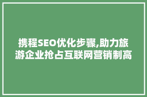 携程SEO优化步骤,助力旅游企业抢占互联网营销制高点