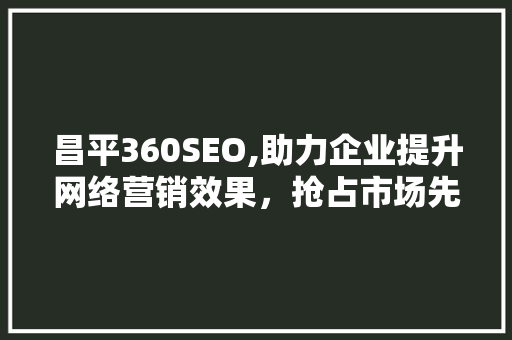 昌平360SEO,助力企业提升网络营销效果，抢占市场先机